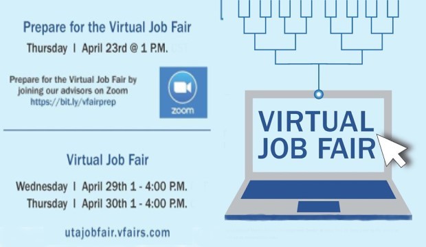 Prepare for the Virtual Job Fair, Thursday, April 23, 1 p.m. Prepare for the Virtual Job Fair by joining our advisors on Zoom at https://bit.ly/vfairprep. Virtual Job Fair, Wednesday, April 29, 1-4 p.m. and Thursday, April 30, 1-4 p.m. at http://utajobfair.vfairs.com.