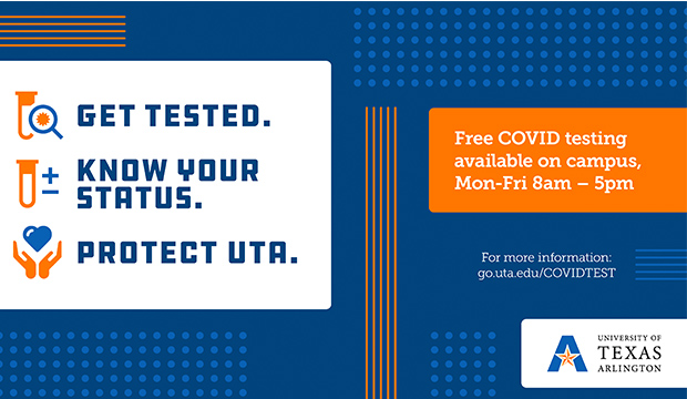 Get tested. Know your status. Protect UTA. Free COVID testing available on campus, Monday-Friday 8 a.m.-5 p.m. For more informatin, go.uta.edu/COVIDTEST.