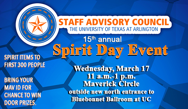 Staff Advisory Council 15ty annual Spirit Day Event on Wednesday, March 17, 11 a.m.-1 p.m., Maverick Circl (outside new north entrance to Bluebonnet Ballroom at UC. Spirit items to first 300 people. Bring your MAV ID for chance to win door prizes.