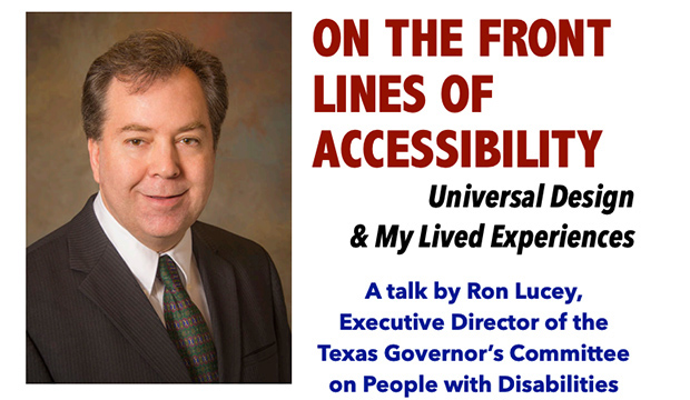 "On the Front Lines of Accessibiliity: Universal Design and My Lived Experiences." A talk by Ron Lucey, executive director of the Texas Governor's Committee on People with Disabilities.