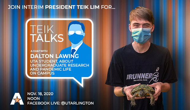 Join Interim President Teik Lim for "Teik Talks". A chat with Dalton Lawing, UTA student, about undergraduate research and pandemic life on campus. Nov. 18, noon, Facebook Live @UTARLINGTON.