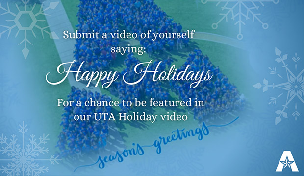 Sibmit a video of yourself saying "Happy Holidays" for a chance to be featured in our UTA Holiday video.