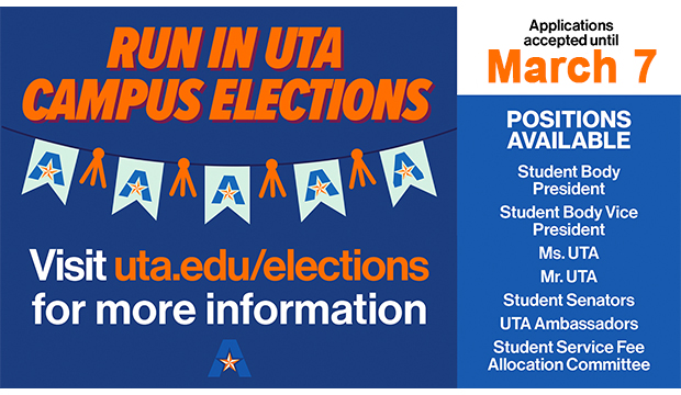 Run in UTA Campus Elections. Visit uta.edu/elections for more information. Applications accepted until March 7.