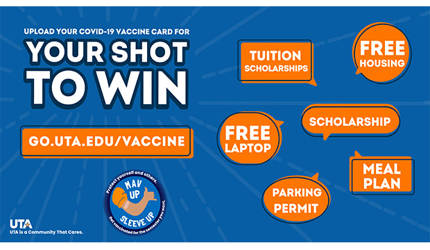 Upload your COVID-19 Vaccine card for Your Shot To WIN! go.uta.edu/vaccine. Tuition Scholarships. Free housing. Scholarship. Meal Plan. Free laptop. Parking permit.