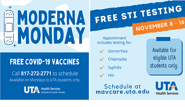 Moderna Monday. Free COVID-19 Vaccines. Call 817-272-2771 to schedule. Free STI Testing Nov. 8-16. Available for eligible UTA students only. Schedule at mavcare.uta.edu
