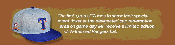 The first 1,000 UTA fans to show their special event ticket at the designated cap redemption area on game day will receive a limited edition UTA-themed Rangers hat.